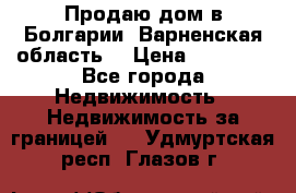 Продаю дом в Болгарии, Варненская область. › Цена ­ 62 000 - Все города Недвижимость » Недвижимость за границей   . Удмуртская респ.,Глазов г.